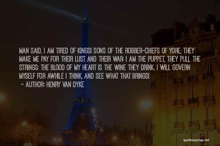 Henry Van Dyke Quotes: Man Said, I Am Tired Of Kings! Sons Of The Robber-chiefs Of Yore, They Make Me Pay For Their Lust