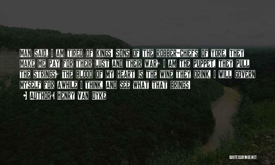 Henry Van Dyke Quotes: Man Said, I Am Tired Of Kings! Sons Of The Robber-chiefs Of Yore, They Make Me Pay For Their Lust