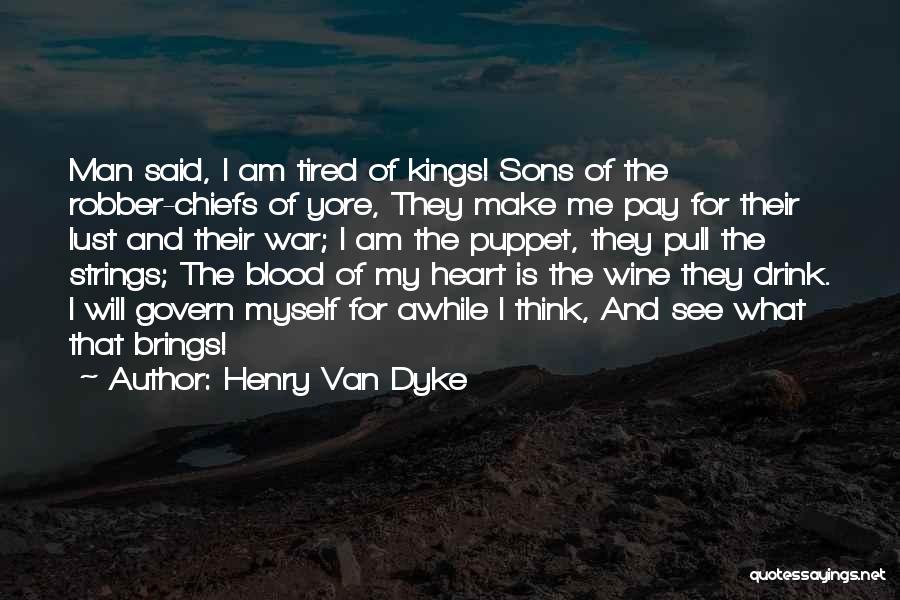 Henry Van Dyke Quotes: Man Said, I Am Tired Of Kings! Sons Of The Robber-chiefs Of Yore, They Make Me Pay For Their Lust