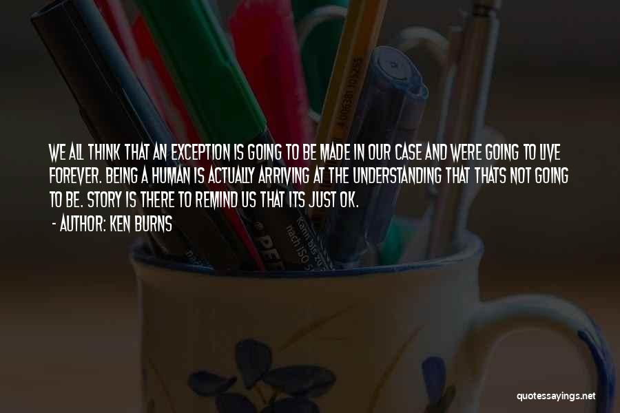 Ken Burns Quotes: We All Think That An Exception Is Going To Be Made In Our Case And Were Going To Live Forever.