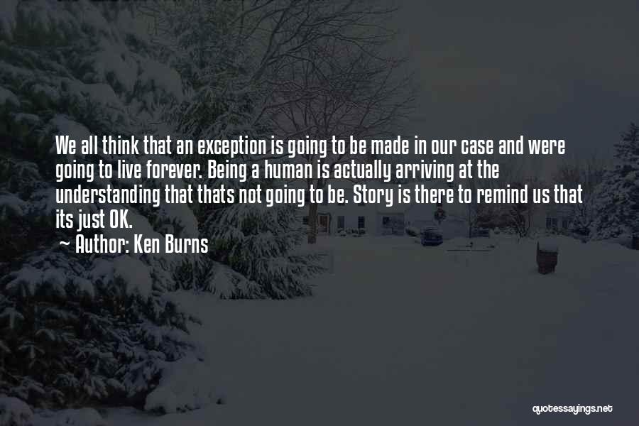 Ken Burns Quotes: We All Think That An Exception Is Going To Be Made In Our Case And Were Going To Live Forever.