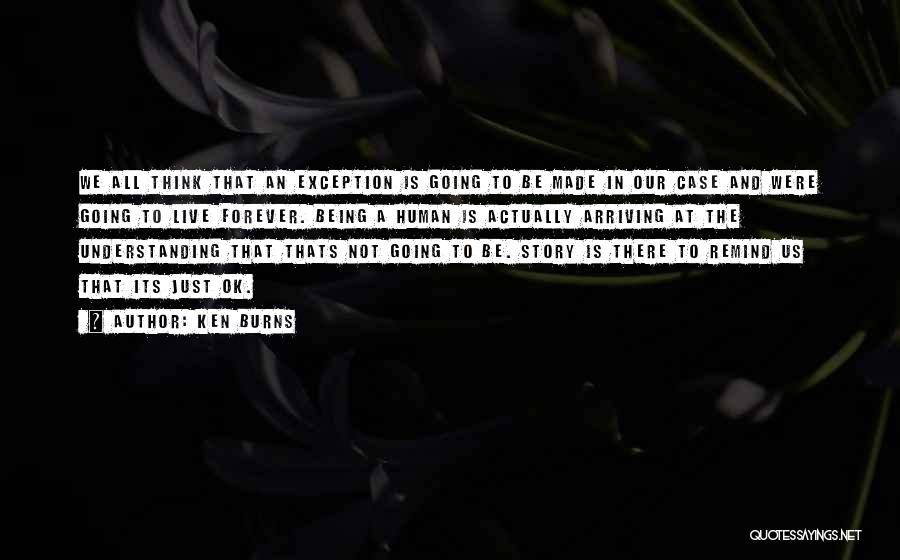 Ken Burns Quotes: We All Think That An Exception Is Going To Be Made In Our Case And Were Going To Live Forever.