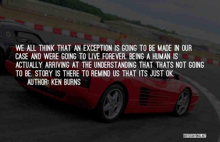 Ken Burns Quotes: We All Think That An Exception Is Going To Be Made In Our Case And Were Going To Live Forever.