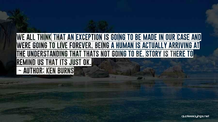 Ken Burns Quotes: We All Think That An Exception Is Going To Be Made In Our Case And Were Going To Live Forever.