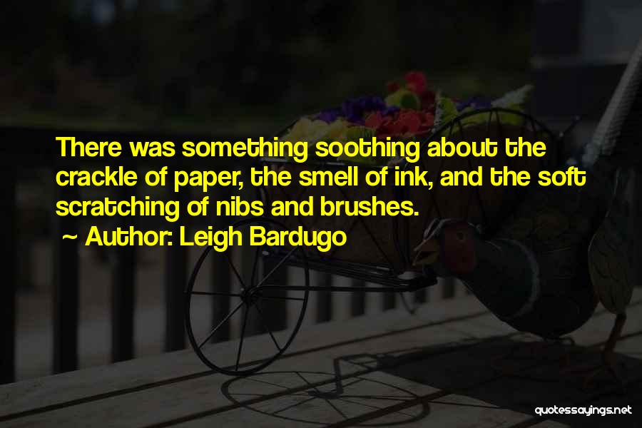 Leigh Bardugo Quotes: There Was Something Soothing About The Crackle Of Paper, The Smell Of Ink, And The Soft Scratching Of Nibs And