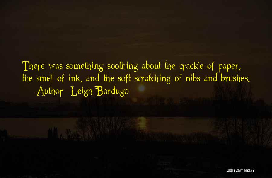 Leigh Bardugo Quotes: There Was Something Soothing About The Crackle Of Paper, The Smell Of Ink, And The Soft Scratching Of Nibs And