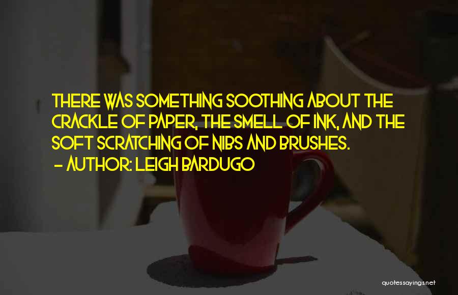 Leigh Bardugo Quotes: There Was Something Soothing About The Crackle Of Paper, The Smell Of Ink, And The Soft Scratching Of Nibs And