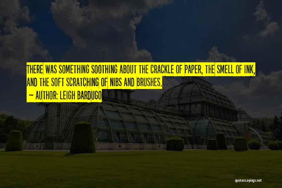 Leigh Bardugo Quotes: There Was Something Soothing About The Crackle Of Paper, The Smell Of Ink, And The Soft Scratching Of Nibs And