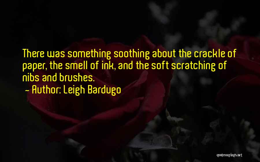 Leigh Bardugo Quotes: There Was Something Soothing About The Crackle Of Paper, The Smell Of Ink, And The Soft Scratching Of Nibs And