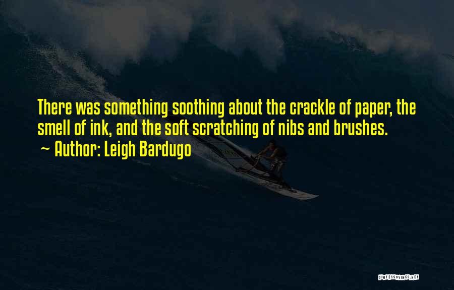 Leigh Bardugo Quotes: There Was Something Soothing About The Crackle Of Paper, The Smell Of Ink, And The Soft Scratching Of Nibs And