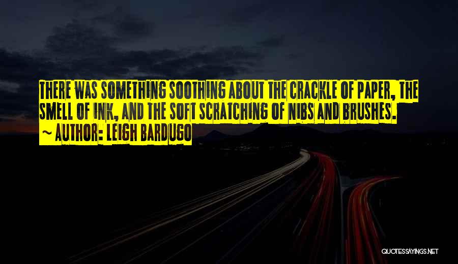 Leigh Bardugo Quotes: There Was Something Soothing About The Crackle Of Paper, The Smell Of Ink, And The Soft Scratching Of Nibs And