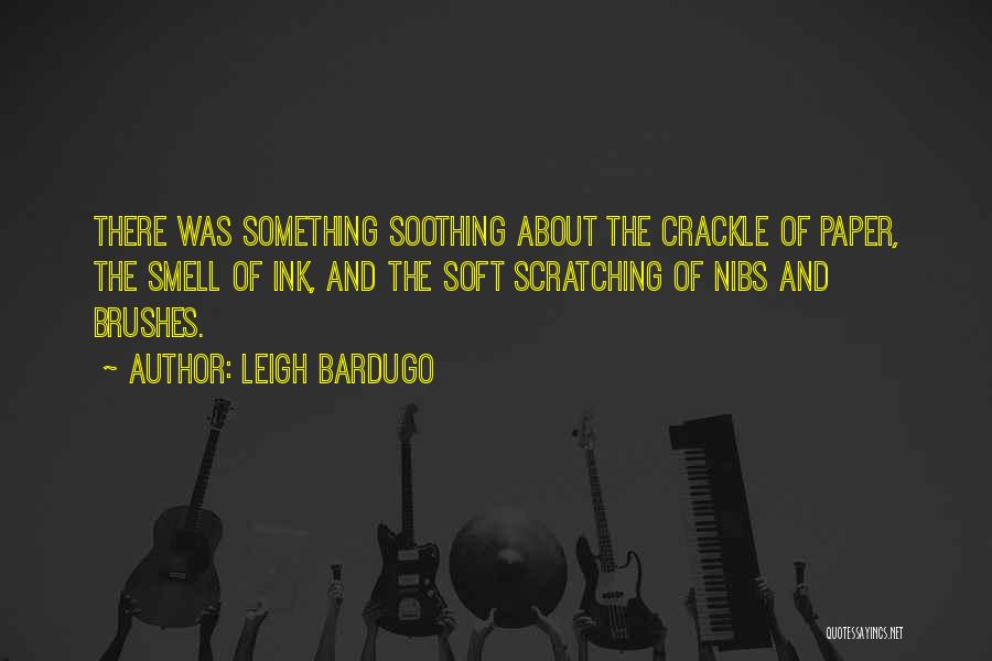 Leigh Bardugo Quotes: There Was Something Soothing About The Crackle Of Paper, The Smell Of Ink, And The Soft Scratching Of Nibs And