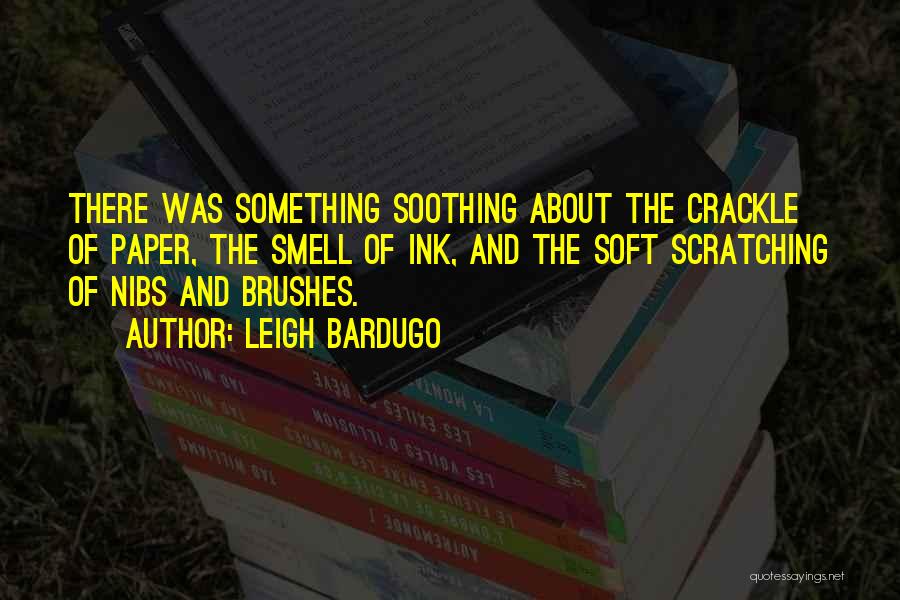 Leigh Bardugo Quotes: There Was Something Soothing About The Crackle Of Paper, The Smell Of Ink, And The Soft Scratching Of Nibs And