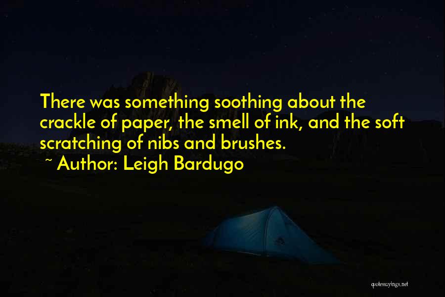 Leigh Bardugo Quotes: There Was Something Soothing About The Crackle Of Paper, The Smell Of Ink, And The Soft Scratching Of Nibs And