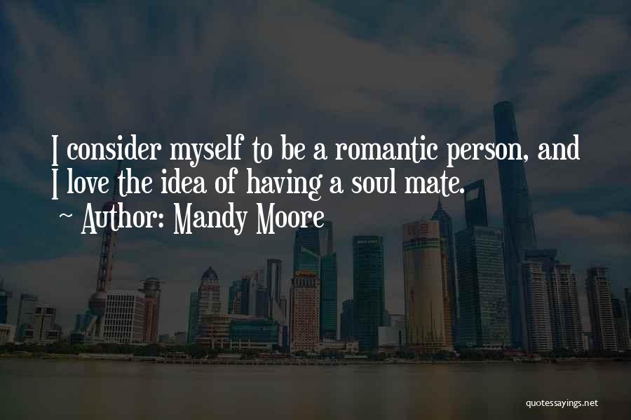 Mandy Moore Quotes: I Consider Myself To Be A Romantic Person, And I Love The Idea Of Having A Soul Mate.