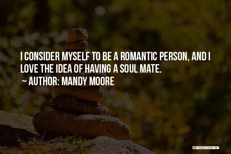 Mandy Moore Quotes: I Consider Myself To Be A Romantic Person, And I Love The Idea Of Having A Soul Mate.