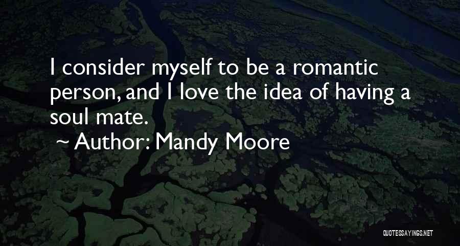 Mandy Moore Quotes: I Consider Myself To Be A Romantic Person, And I Love The Idea Of Having A Soul Mate.