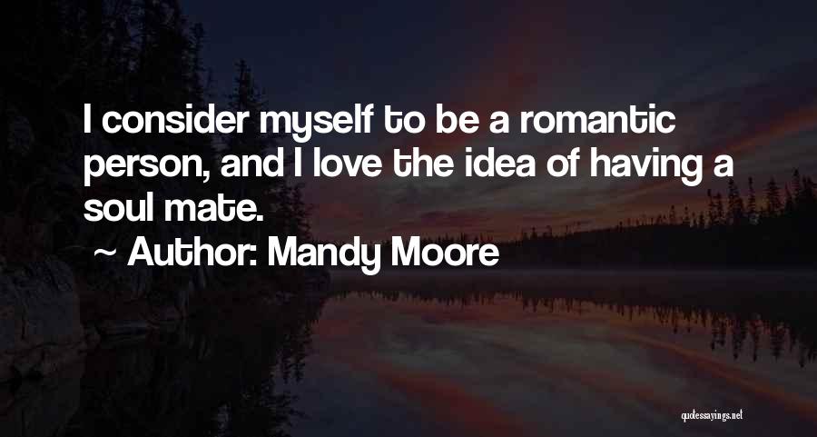 Mandy Moore Quotes: I Consider Myself To Be A Romantic Person, And I Love The Idea Of Having A Soul Mate.