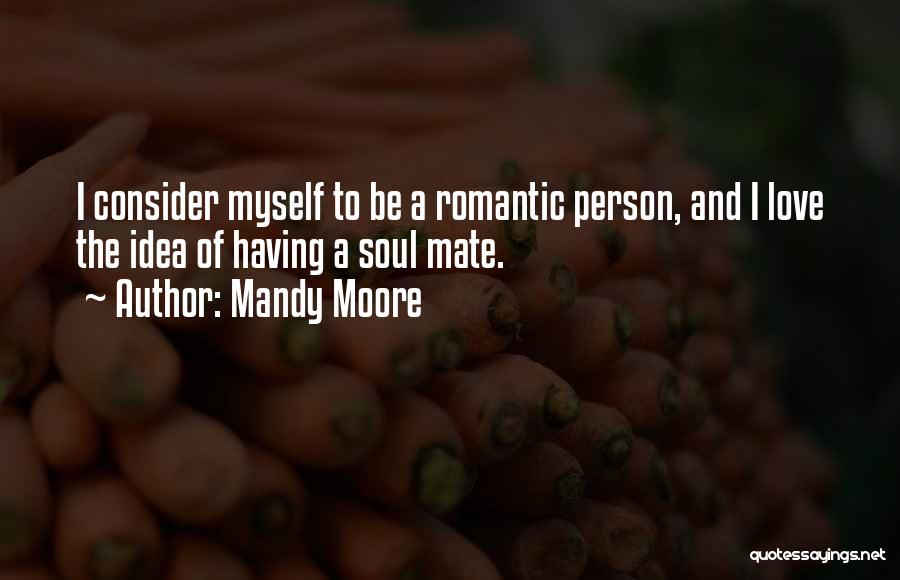 Mandy Moore Quotes: I Consider Myself To Be A Romantic Person, And I Love The Idea Of Having A Soul Mate.