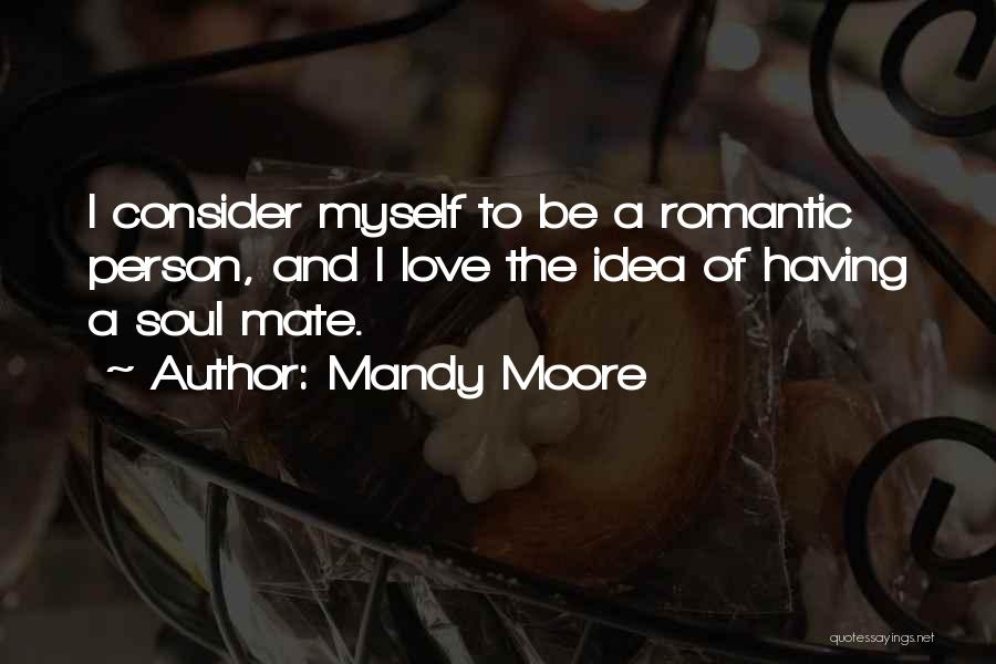 Mandy Moore Quotes: I Consider Myself To Be A Romantic Person, And I Love The Idea Of Having A Soul Mate.