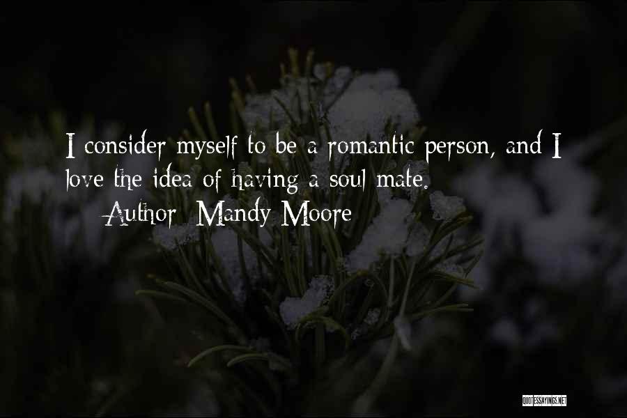 Mandy Moore Quotes: I Consider Myself To Be A Romantic Person, And I Love The Idea Of Having A Soul Mate.