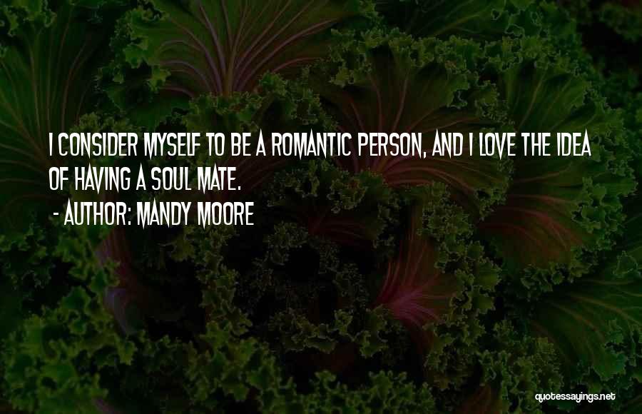 Mandy Moore Quotes: I Consider Myself To Be A Romantic Person, And I Love The Idea Of Having A Soul Mate.