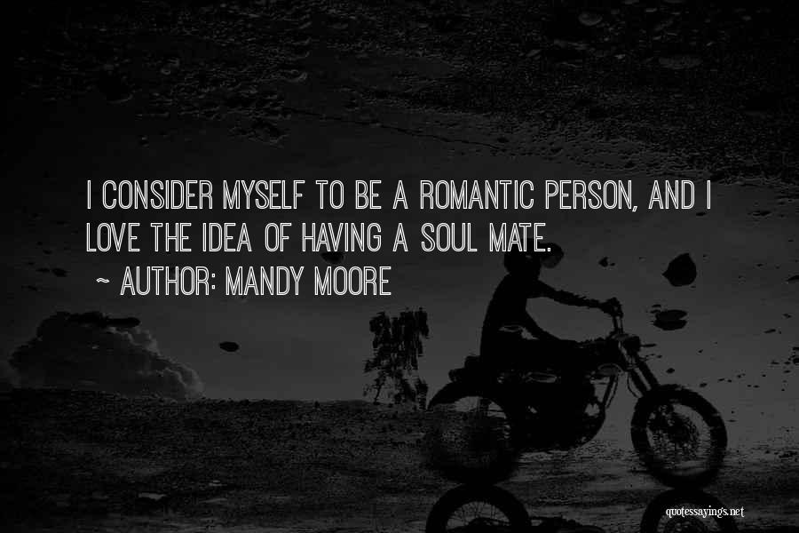 Mandy Moore Quotes: I Consider Myself To Be A Romantic Person, And I Love The Idea Of Having A Soul Mate.