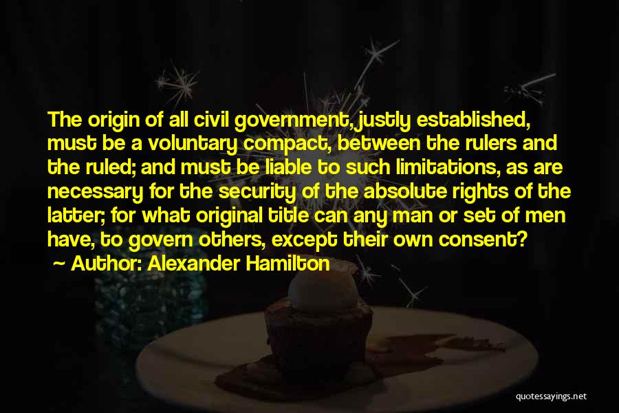 Alexander Hamilton Quotes: The Origin Of All Civil Government, Justly Established, Must Be A Voluntary Compact, Between The Rulers And The Ruled; And