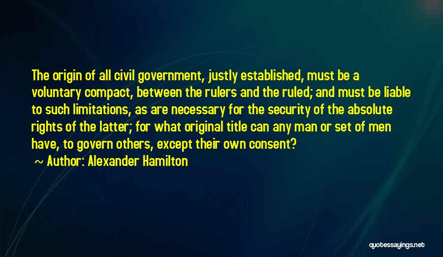 Alexander Hamilton Quotes: The Origin Of All Civil Government, Justly Established, Must Be A Voluntary Compact, Between The Rulers And The Ruled; And