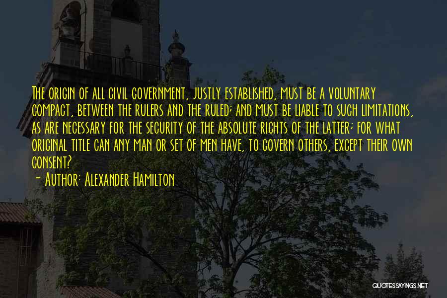 Alexander Hamilton Quotes: The Origin Of All Civil Government, Justly Established, Must Be A Voluntary Compact, Between The Rulers And The Ruled; And