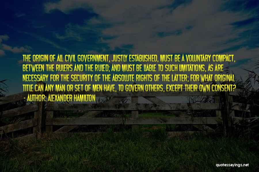 Alexander Hamilton Quotes: The Origin Of All Civil Government, Justly Established, Must Be A Voluntary Compact, Between The Rulers And The Ruled; And