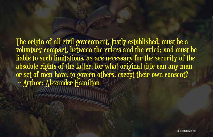 Alexander Hamilton Quotes: The Origin Of All Civil Government, Justly Established, Must Be A Voluntary Compact, Between The Rulers And The Ruled; And