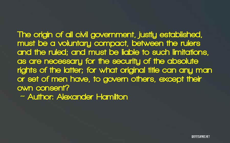 Alexander Hamilton Quotes: The Origin Of All Civil Government, Justly Established, Must Be A Voluntary Compact, Between The Rulers And The Ruled; And