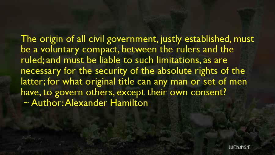 Alexander Hamilton Quotes: The Origin Of All Civil Government, Justly Established, Must Be A Voluntary Compact, Between The Rulers And The Ruled; And
