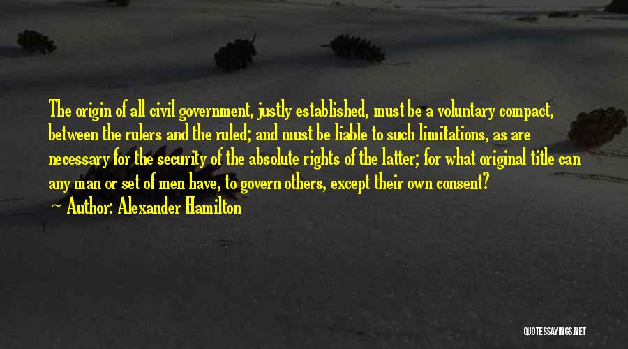 Alexander Hamilton Quotes: The Origin Of All Civil Government, Justly Established, Must Be A Voluntary Compact, Between The Rulers And The Ruled; And