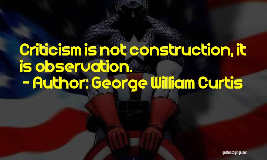 George William Curtis Quotes: Criticism Is Not Construction, It Is Observation.