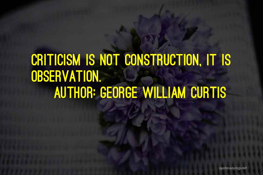 George William Curtis Quotes: Criticism Is Not Construction, It Is Observation.