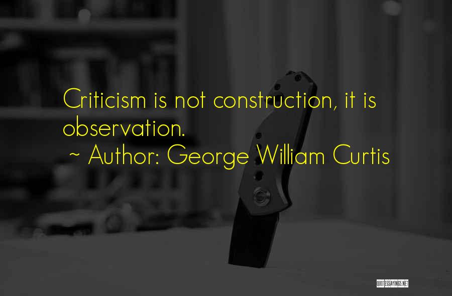 George William Curtis Quotes: Criticism Is Not Construction, It Is Observation.