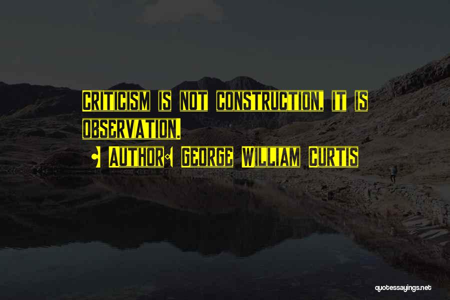 George William Curtis Quotes: Criticism Is Not Construction, It Is Observation.