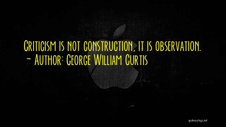 George William Curtis Quotes: Criticism Is Not Construction, It Is Observation.