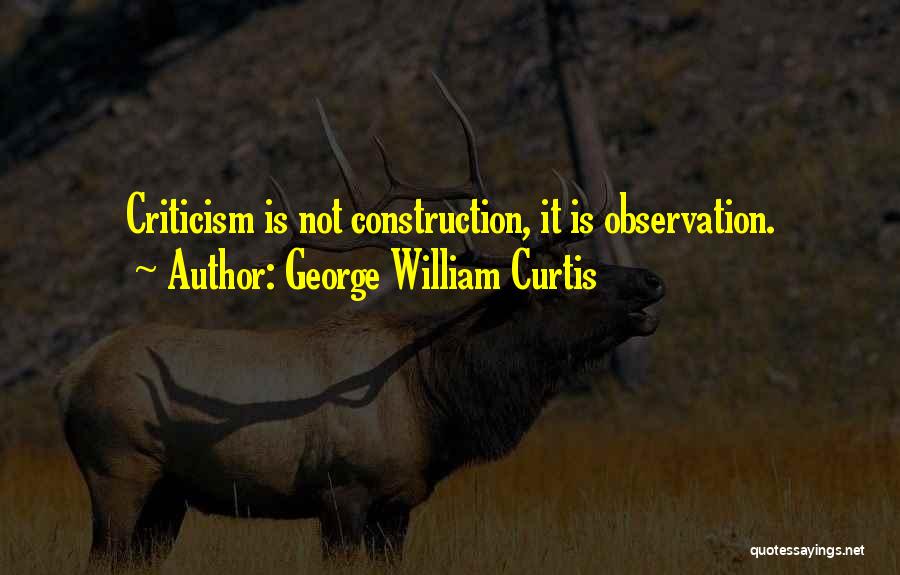 George William Curtis Quotes: Criticism Is Not Construction, It Is Observation.