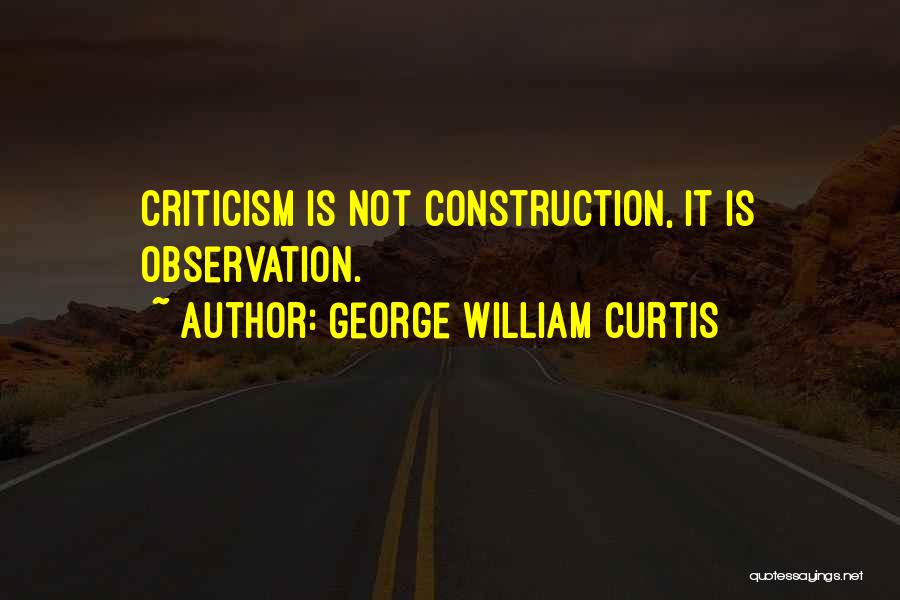 George William Curtis Quotes: Criticism Is Not Construction, It Is Observation.