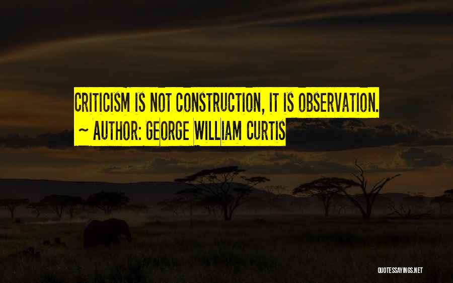 George William Curtis Quotes: Criticism Is Not Construction, It Is Observation.