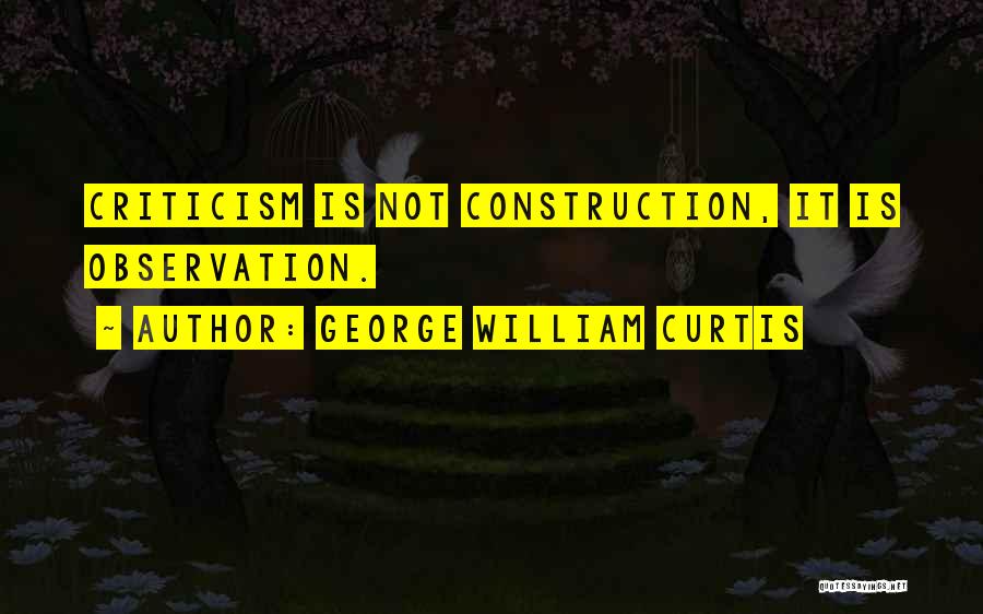 George William Curtis Quotes: Criticism Is Not Construction, It Is Observation.