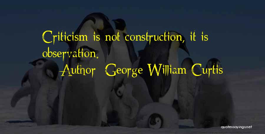 George William Curtis Quotes: Criticism Is Not Construction, It Is Observation.