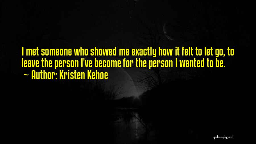 Kristen Kehoe Quotes: I Met Someone Who Showed Me Exactly How It Felt To Let Go, To Leave The Person I've Become For
