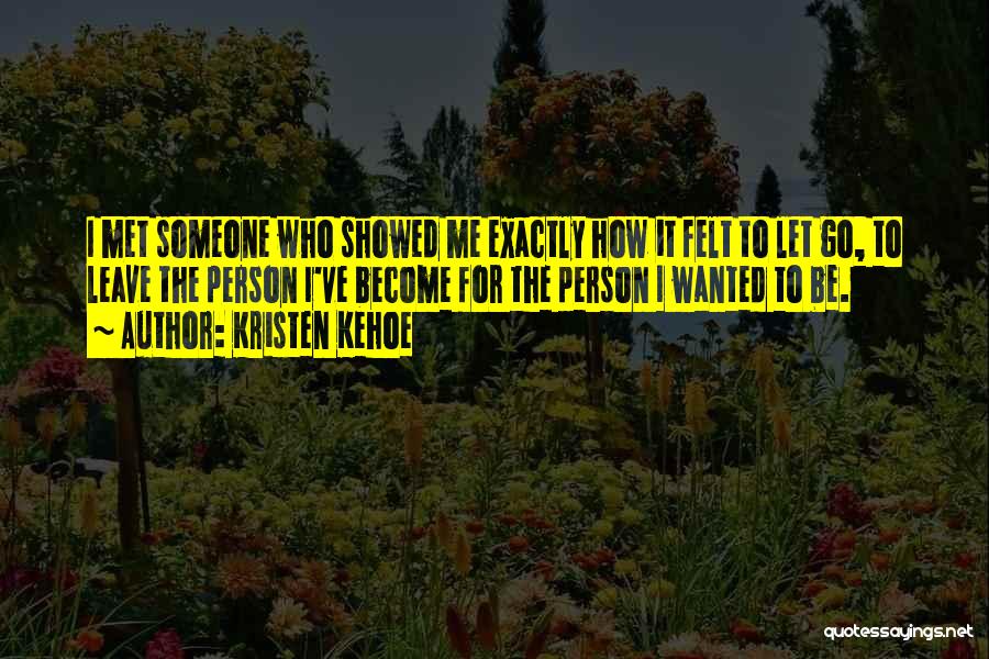 Kristen Kehoe Quotes: I Met Someone Who Showed Me Exactly How It Felt To Let Go, To Leave The Person I've Become For