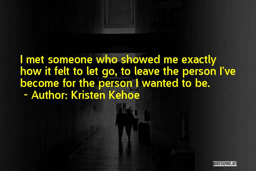 Kristen Kehoe Quotes: I Met Someone Who Showed Me Exactly How It Felt To Let Go, To Leave The Person I've Become For