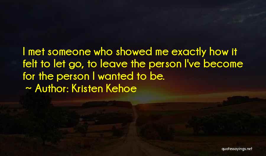 Kristen Kehoe Quotes: I Met Someone Who Showed Me Exactly How It Felt To Let Go, To Leave The Person I've Become For
