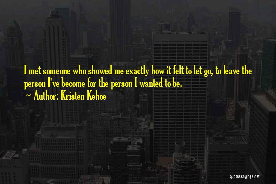 Kristen Kehoe Quotes: I Met Someone Who Showed Me Exactly How It Felt To Let Go, To Leave The Person I've Become For